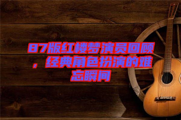87版紅樓夢演員回顧，經(jīng)典角色扮演的難忘瞬間