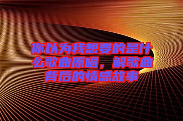 你以為我想要的是什么歌曲原唱，解歌曲背后的情感故事