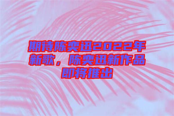 期待陳奕迅2022年新歌，陳奕迅新作品即將推出