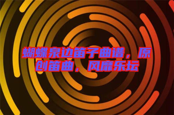 蝴蝶泉邊笛子曲譜，原創(chuàng)笛曲，風(fēng)靡樂壇