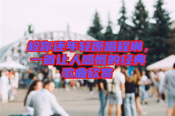 趁你還年輕原唱程琳，一首讓人感慨的經(jīng)典歌曲欣賞