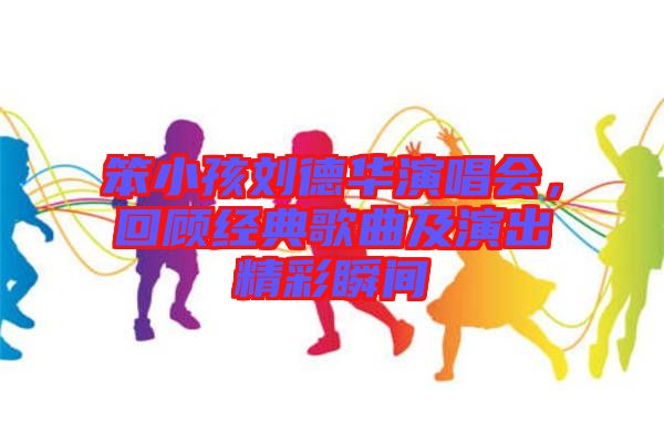 笨小孩劉德華演唱會(huì)，回顧經(jīng)典歌曲及演出精彩瞬間