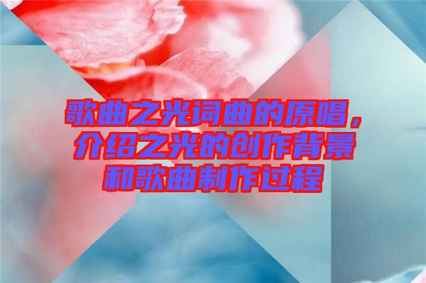 歌曲之光詞曲的原唱，介紹之光的創(chuàng)作背景和歌曲制作過程