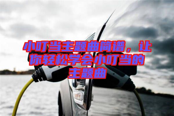 小叮當(dāng)主題曲簡譜，讓你輕松學(xué)會小叮當(dāng)?shù)闹黝}曲