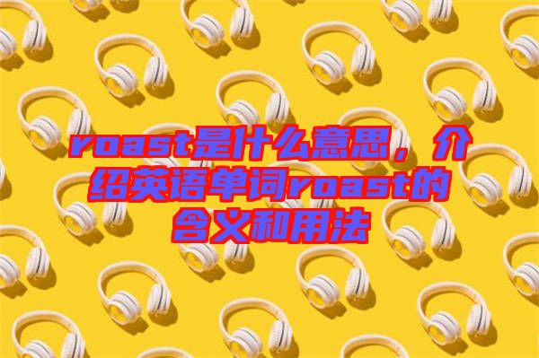 roast是什么意思，介紹英語單詞roast的含義和用法