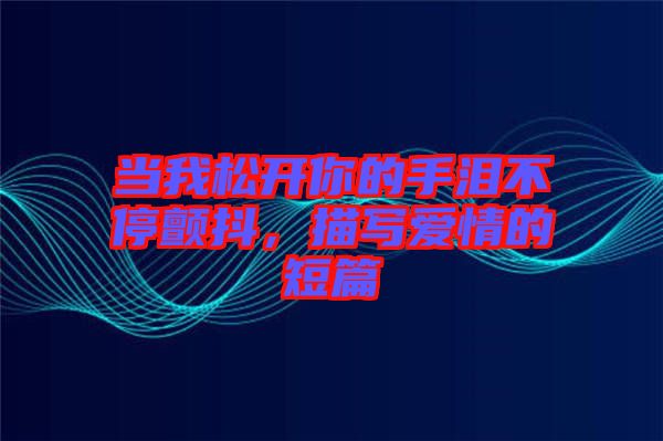 當(dāng)我松開(kāi)你的手淚不停顫抖，描寫(xiě)愛(ài)情的短篇