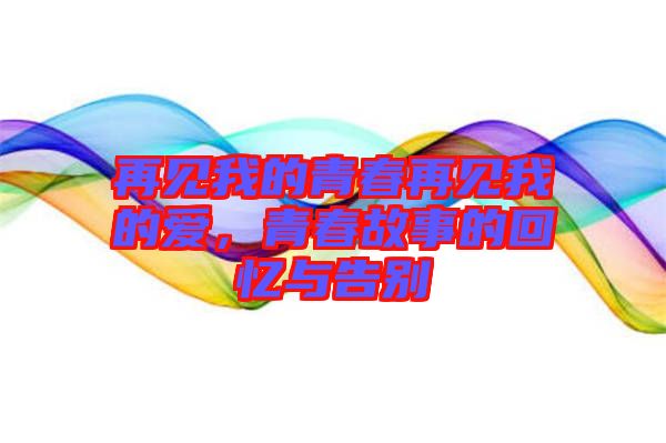 再見(jiàn)我的青春再見(jiàn)我的愛(ài)，青春故事的回憶與告別