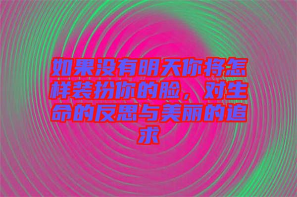 如果沒有明天你將怎樣裝扮你的臉，對生命的反思與美麗的追求