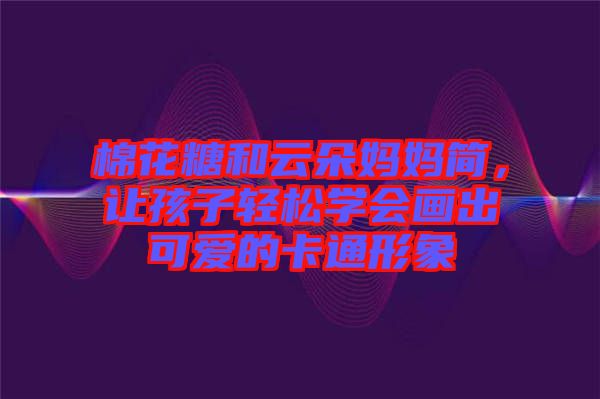 棉花糖和云朵媽媽簡，讓孩子輕松學會畫出可愛的卡通形象