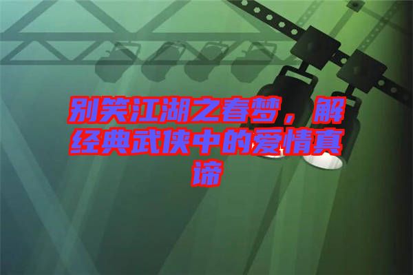 別笑江湖之春夢(mèng)，解經(jīng)典武俠中的愛情真諦