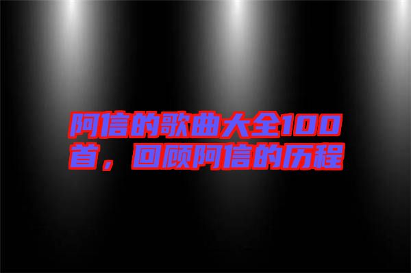 阿信的歌曲大全100首，回顧阿信的歷程