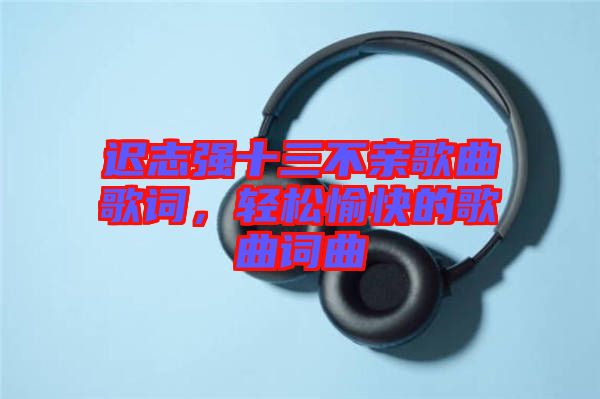 遲志強(qiáng)十三不親歌曲歌詞，輕松愉快的歌曲詞曲