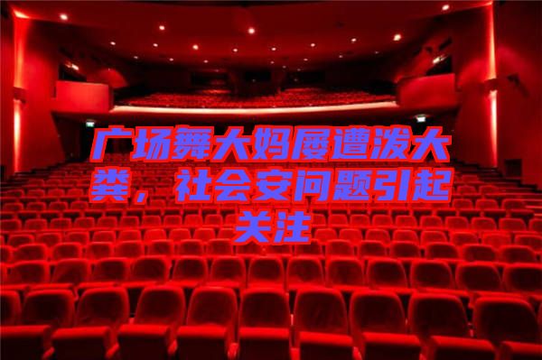 廣場舞大媽屢遭潑大糞，社會安問題引起關(guān)注