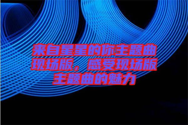 來自星星的你主題曲現(xiàn)場(chǎng)版，感受現(xiàn)場(chǎng)版主題曲的魅力