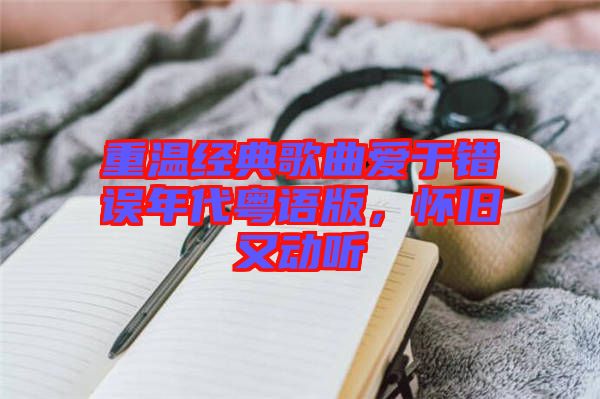 重溫經(jīng)典歌曲愛于錯誤年代粵語版，懷舊又動聽