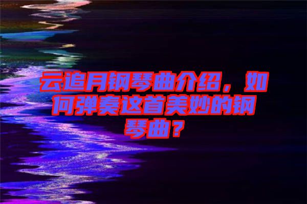 云追月鋼琴曲介紹，如何彈奏這首美妙的鋼琴曲？