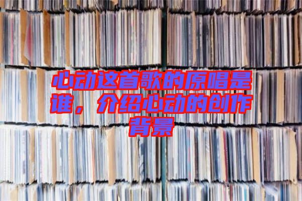 心動這首歌的原唱是誰，介紹心動的創(chuàng)作背景