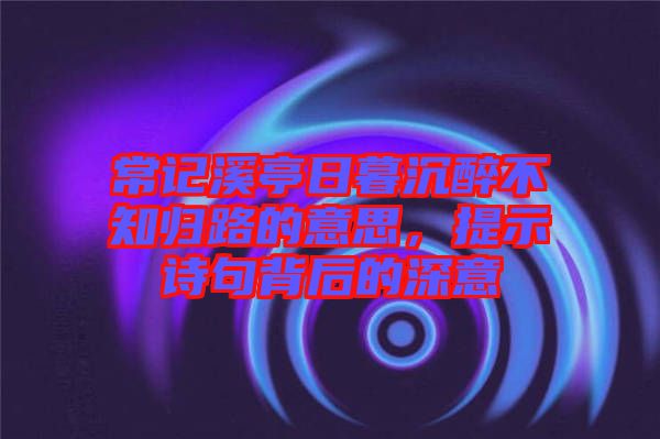 常記溪亭日暮沉醉不知歸路的意思，提示詩句背后的深意