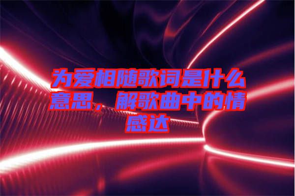 為愛相隨歌詞是什么意思，解歌曲中的情感達