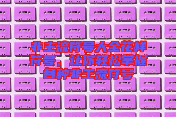 非主流符號(hào)大全花樣符號(hào)，讓你輕松掌握各種非主流符號(hào)