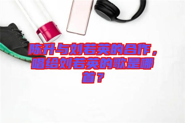 陳升與劉若英的合作，唱給劉若英的歌是哪首？