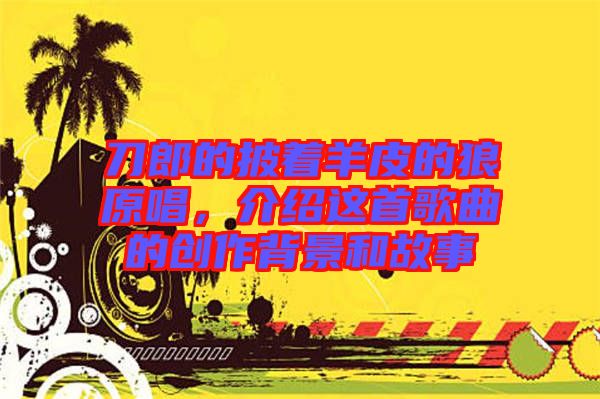 刀郎的披著羊皮的狼原唱，介紹這首歌曲的創(chuàng)作背景和故事