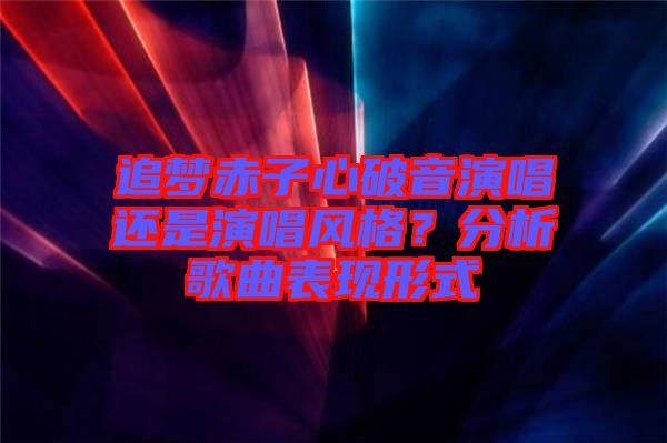 追夢(mèng)赤子心破音演唱還是演唱風(fēng)格？分析歌曲表現(xiàn)形式