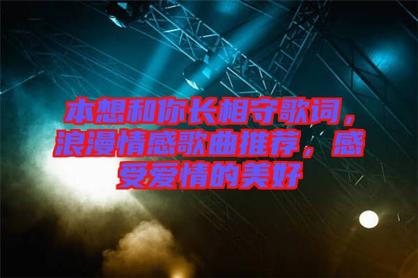 本想和你長相守歌詞，浪漫情感歌曲推薦，感受愛情的美好