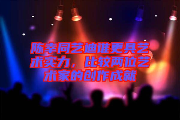 陳幸同藝迪誰更具藝術(shù)實(shí)力，比較兩位藝術(shù)家的創(chuàng)作成就