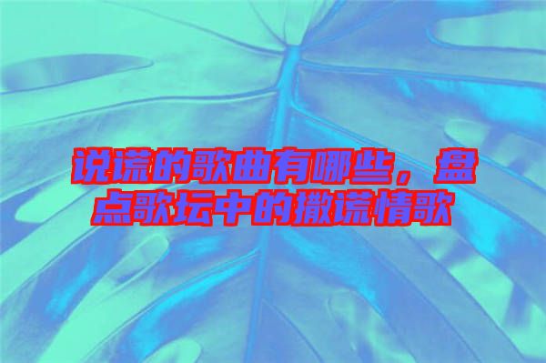 說謊的歌曲有哪些，盤點(diǎn)歌壇中的撒謊情歌