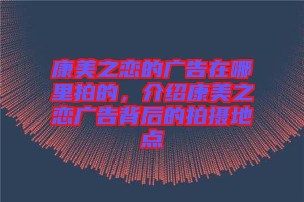 康美之戀的廣告在哪里拍的，介紹康美之戀?gòu)V告背后的拍攝地點(diǎn)