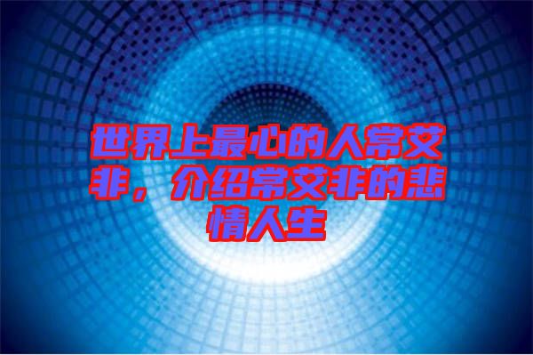 世界上最心的人常艾非，介紹常艾非的悲情人生