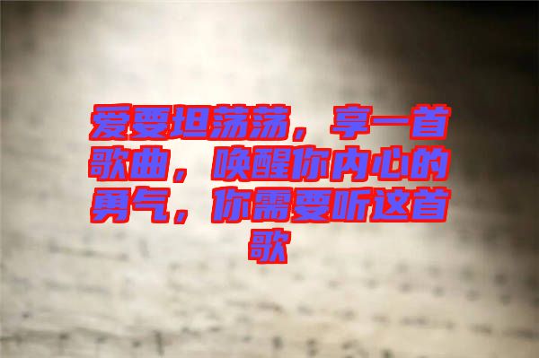 愛要坦蕩蕩，享一首歌曲，喚醒你內(nèi)心的勇氣，你需要聽這首歌