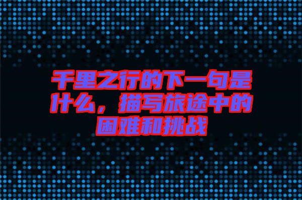千里之行的下一句是什么，描寫旅途中的困難和挑戰(zhàn)