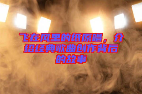 飛在風(fēng)里的紙?jiān)?，介紹經(jīng)典歌曲創(chuàng)作背后的故事