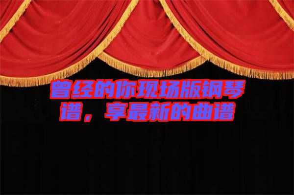 曾經的你現(xiàn)場版鋼琴譜，享最新的曲譜