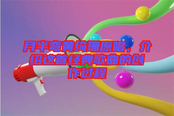 月半彎黃綺珊原唱，介紹這首經典歌曲的創(chuàng)作過程