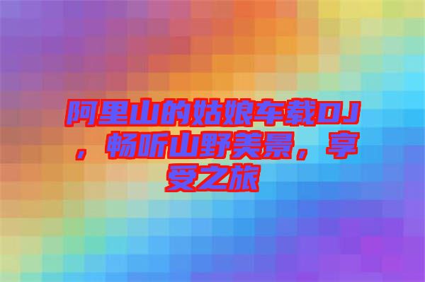 阿里山的姑娘車載DJ，暢聽山野美景，享受之旅