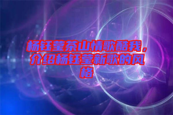 楊鈺瑩茶山情歌酷我，介紹楊鈺瑩新歌的風(fēng)格