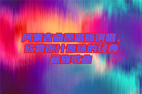 阿果吉曲原唱版演唱，欣賞原汁原味的經(jīng)典藏族歌曲