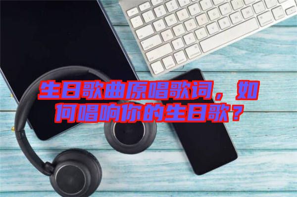 生日歌曲原唱歌詞，如何唱響你的生日歌？