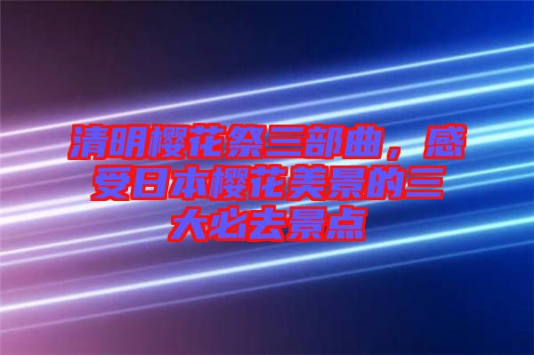 清明櫻花祭三部曲，感受日本櫻花美景的三大必去景點(diǎn)