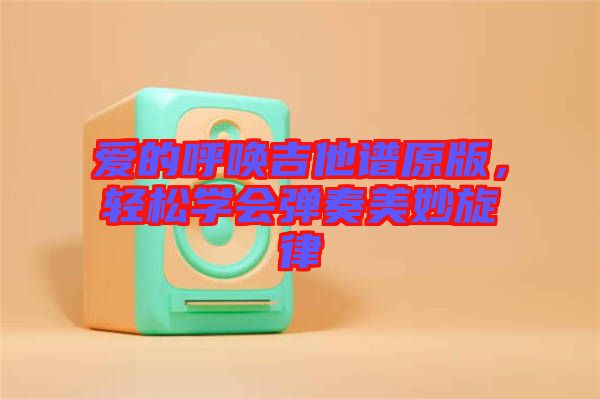 愛的呼喚吉他譜原版，輕松學(xué)會彈奏美妙旋律