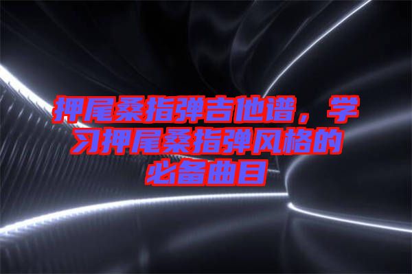 押尾桑指彈吉他譜，學(xué)習(xí)押尾桑指彈風(fēng)格的必備曲目