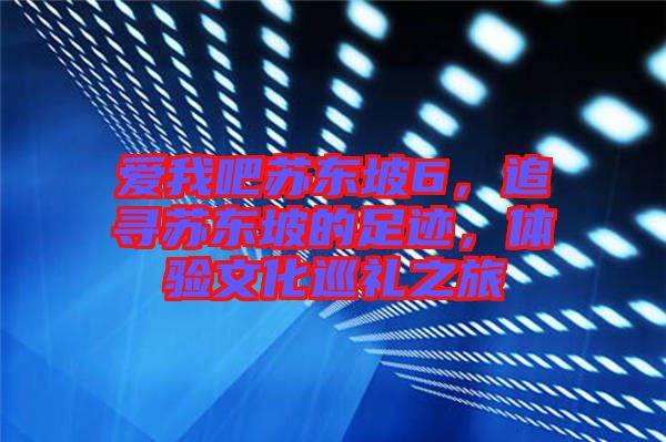 愛我吧蘇東坡6，追尋蘇東坡的足跡，體驗(yàn)文化巡禮之旅