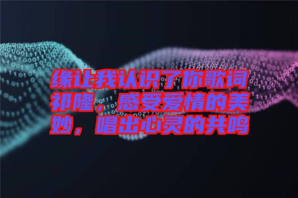 緣讓我認(rèn)識(shí)了你歌詞祁隆，感受愛情的美妙，唱出心靈的共鳴