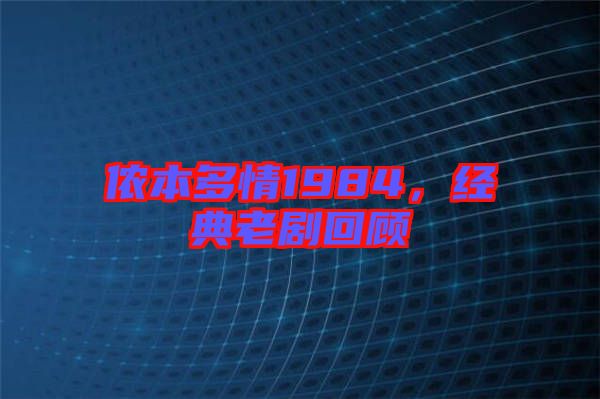 儂本多情1984，經(jīng)典老劇回顧