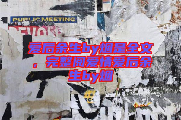 愛(ài)后余生by煙是全文，完整閱愛(ài)情愛(ài)后余生by煙