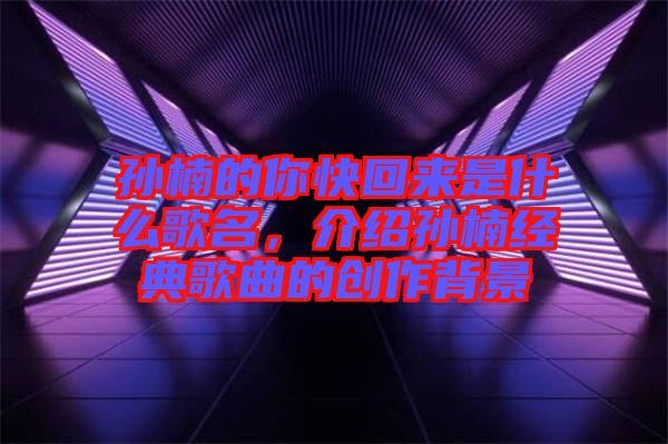 孫楠的你快回來是什么歌名，介紹孫楠經(jīng)典歌曲的創(chuàng)作背景