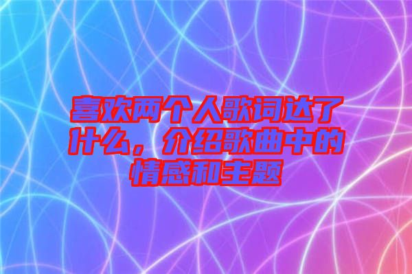 喜歡兩個人歌詞達了什么，介紹歌曲中的情感和主題